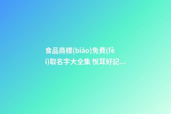 食品商標(biāo)免費(fèi)取名字大全集 悅耳好記品牌名,起名之家